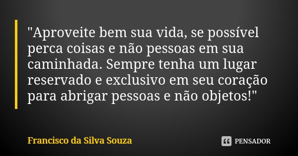 "Aproveite bem sua vida, se possível perca coisas e não pessoas em sua caminhada. Sempre tenha um lugar reservado e exclusivo em seu coração para abrigar p... Frase de Francisco da Silva Souza.