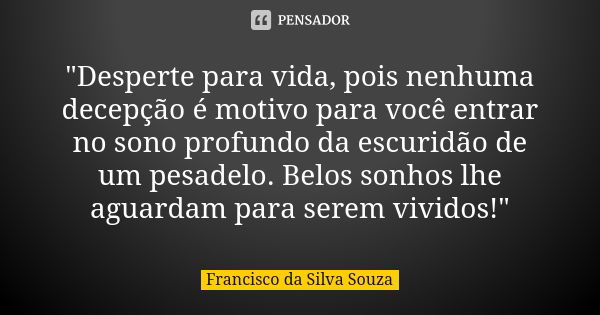 "Desperte para vida, pois nenhuma decepção é motivo para você entrar no sono profundo da escuridão de um pesadelo. Belos sonhos lhe aguardam para serem viv... Frase de Francisco da Silva Souza.