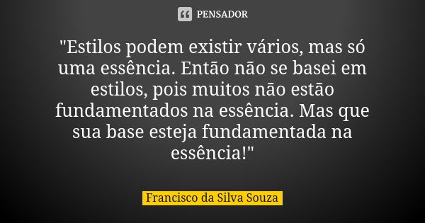 "Estilos podem existir vários, mas só uma essência. Então não se basei em estilos, pois muitos não estão fundamentados na essência. Mas que sua base esteja... Frase de Francisco da Silva Souza.