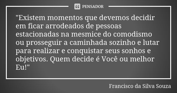 "Existem momentos que devemos decidir em ficar arrodeados de pessoas estacionadas na mesmice do comodismo ou prosseguir a caminhada sozinho e lutar para re... Frase de Francisco da Silva Souza.