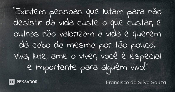 "Existem pessoas que lutam para não desistir da vida custe o que custar, e outras não valorizam a vida e querem dá cabo da mesma por tão pouco. Viva, lute,... Frase de Francisco da Silva Souza.