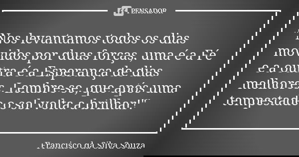 "Nos levantamos todos os dias movidos por duas forças, uma é a Fé e a outra é a Esperança de dias melhores. Lembre-se, que após uma tempestade o sol volta ... Frase de Francisco da Silva Souza.