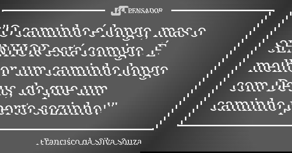 "O caminho é longo, mas o SENHOR está comigo. É melhor um caminho longo com Deus, do que um caminho perto sozinho!"... Frase de Francisco da Silva Souza.