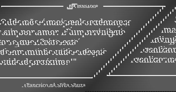 "O Ide não é mais pela ordenança, mas sim por amor. É um privilegio divulgar o que Cristo está realizando em minha vida e deseja realizar na vida do próxim... Frase de Francisco da Silva Souza.