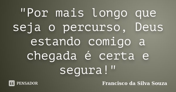 "Por mais longo que seja o percurso, Deus estando comigo a chegada é certa e segura!"... Frase de Francisco da Silva Souza.