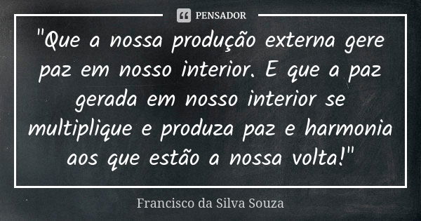 "Que a nossa produção externa gere paz em nosso interior. E que a paz gerada em nosso interior se multiplique e produza paz e harmonia aos que estão a noss... Frase de Francisco da Silva Souza.