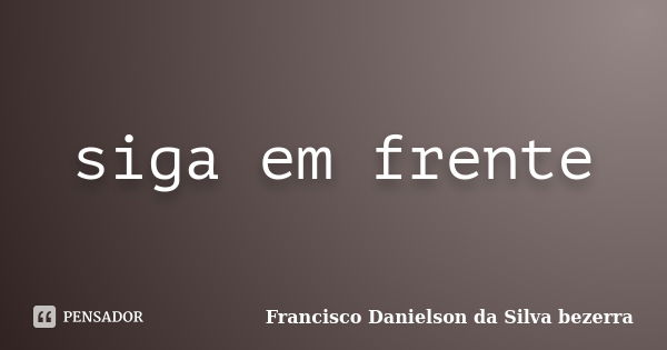 siga em frente... Frase de Francisco Danielson da Silva bezerra.