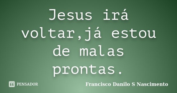 Jesus irá voltar,já estou de malas prontas.... Frase de Francisco Danilo S Nascimento.