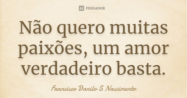Não quero muitas paixões, um amor verdadeiro basta.... Frase de Francisco Danilo S Nascimento..