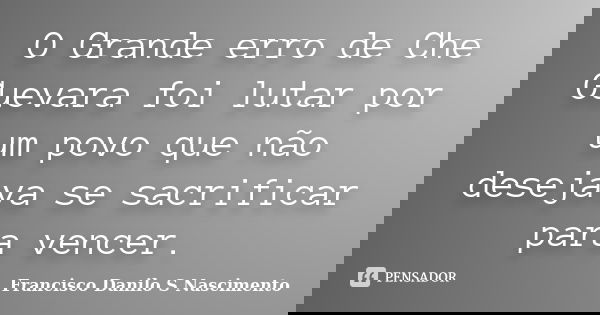 O Grande erro de Che Guevara foi lutar por um povo que não desejava se sacrificar para vencer.... Frase de Francisco Danilo S Nascimento.