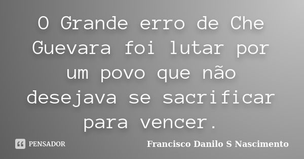 O Grande erro de Che Guevara foi lutar por um povo que não desejava se sacrificar para vencer.... Frase de Francisco Danilo S Nascimento.