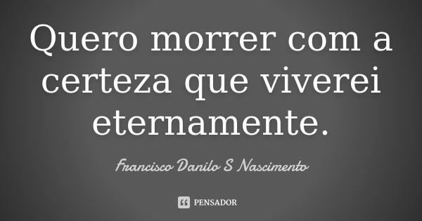 Quero morrer com a certeza que viverei eternamente.... Frase de Francisco Danilo S Nascimento.