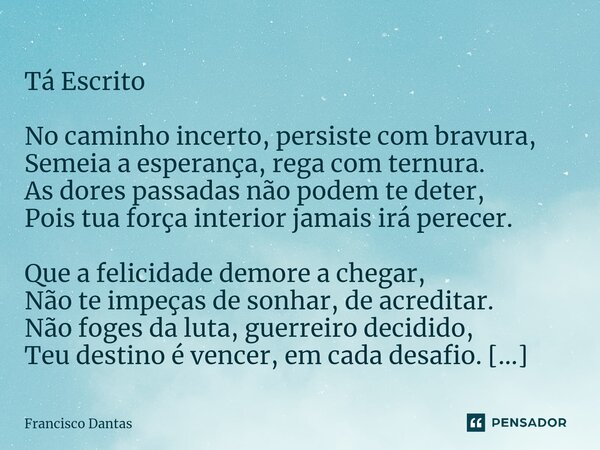 ⁠ Tá Escrito No caminho incerto, persiste com bravura, Semeia a esperança, rega com ternura. As dores passadas não podem te deter, Pois tua força interior jamai... Frase de Francisco Dantas.