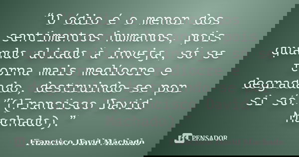 “O ódio é o menor dos sentimentos humanos, pois quando aliado à inveja, só se torna mais medíocre e degradado, destruindo-se por si só.”(Francisco David Machado... Frase de Francisco David Machado.