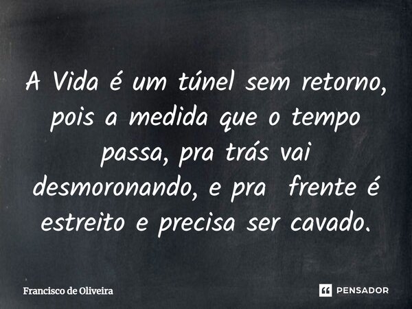 A Vida é um túnel sem retorno, pois a medida que o tempo passa, pra trás vai desmoronando, e pra frente é estreito e precisa ser cavado.... Frase de Francisco de Oliveira.
