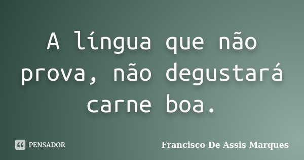 A língua que não prova, não degustará carne boa.... Frase de Francisco De Assis Marques.