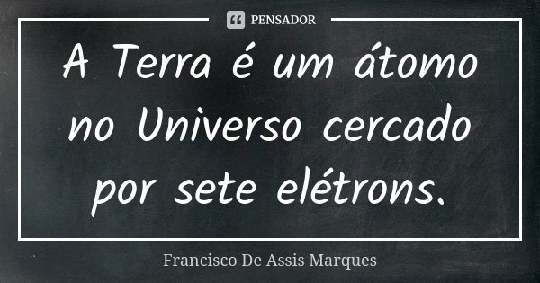 A Terra é um átomo no Universo cercado por sete elétrons.... Frase de Francisco De Assis Marques.