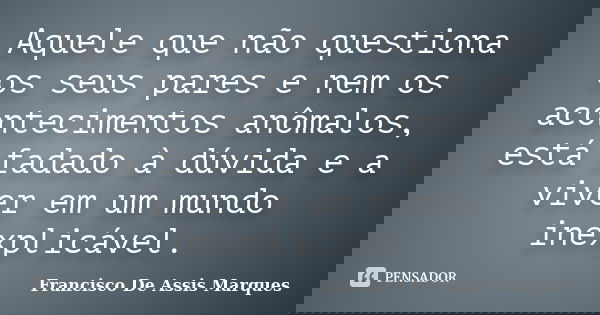Aquele que não questiona os seus pares e nem os acontecimentos anômalos, está fadado à dúvida e a viver em um mundo inexplicável.... Frase de Francisco De Assis Marques.