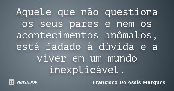 Aquele que não questiona os seus pares e nem os acontecimentos anômalos, está fadado à dúvida e a viver em um mundo inexplicável.... Frase de Francisco De Assis Marques.