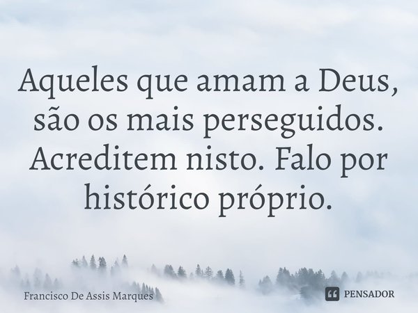 ⁠Aqueles que amam a Deus, são os mais perseguidos. Acreditem nisto. Falo por histórico próprio.... Frase de Francisco De Assis Marques.