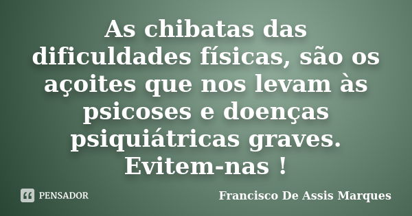 As chibatas das dificuldades físicas, são os açoites que nos levam às psicoses e doenças psiquiátricas graves. Evitem-nas !... Frase de Francisco De Assis Marques.