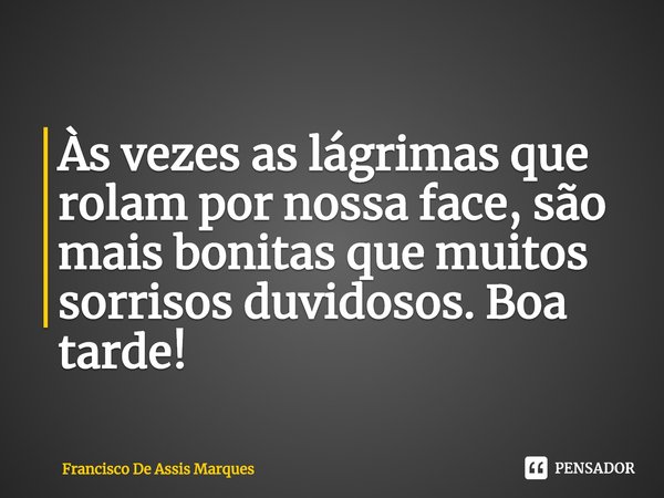 ⁠Às vezes as lágrimas que rolam por nossa face, são mais bonitas que muitos sorrisos duvidosos. Boa tarde!... Frase de Francisco De Assis Marques.