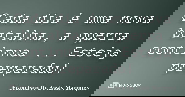 Cada dia é uma nova batalha, a guerra continua ... Esteja preparado!... Frase de Francisco De Assis Marques.