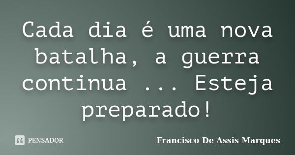 Cada dia é uma nova batalha, a guerra continua ... Esteja preparado!... Frase de Francisco De Assis Marques.