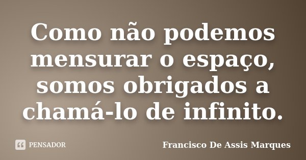 Como não podemos mensurar o espaço, somos obrigados a chamá-lo de infinito.... Frase de Francisco De Assis Marques.