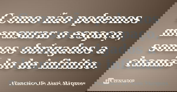 Como não podemos mensurar o espaço, somos obrigados a chamá-lo de infinito.... Frase de Francisco De Assis Marques.