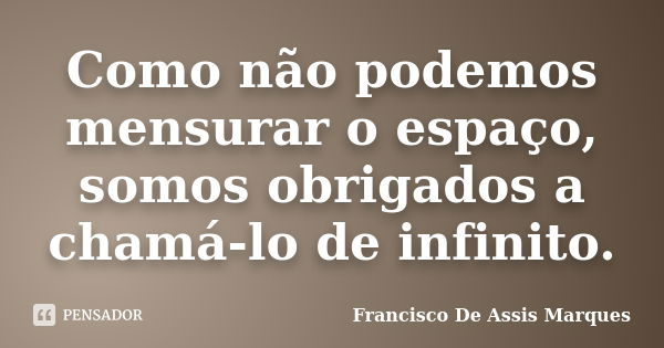 Como não podemos mensurar o espaço, somos obrigados a chamá-lo de infinito.... Frase de Francisco De Assis Marques.