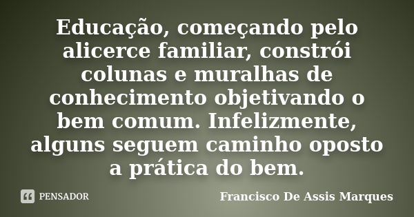 Educação, começando pelo alicerce familiar, constrói colunas e muralhas de conhecimento objetivando o bem comum. Infelizmente, alguns seguem caminho oposto a pr... Frase de Francisco De Assis Marques.