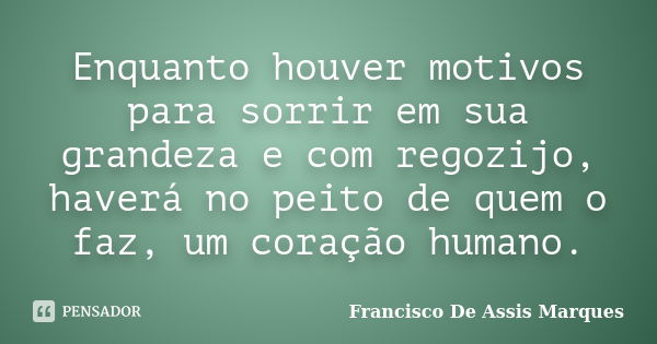 Enquanto houver motivos para sorrir em sua grandeza e com regozijo, haverá no peito de quem o faz, um coração humano.... Frase de Francisco De Assis Marques.