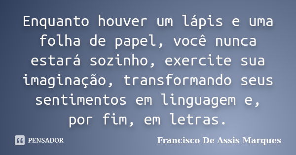 Enquanto houver um lápis e uma folha de papel, você nunca estará sozinho, exercite sua imaginação, transformando seus sentimentos em linguagem e, por fim, em le... Frase de Francisco De Assis Marques.