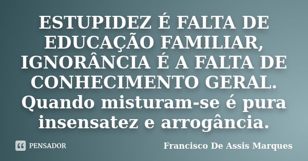 ESTUPIDEZ É FALTA DE EDUCAÇÃO FAMILIAR, IGNORÂNCIA É A FALTA DE CONHECIMENTO GERAL. Quando misturam-se é pura insensatez e arrogância.... Frase de Francisco De Assis Marques.