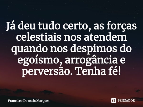 ⁠Já deu tudo certo, as forças celestiais nos atendem quando nos despimos do egoísmo, arrogância e perversão. Tenha fé!... Frase de Francisco De Assis Marques.