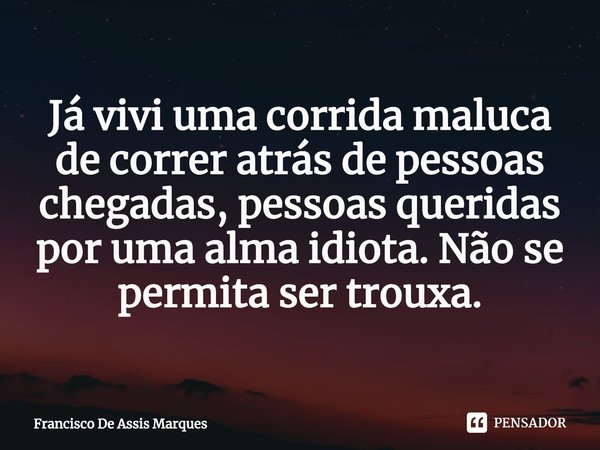 ⁠Já vivi uma corrida maluca de correr atrás de pessoas chegadas, pessoas queridas por uma alma idiota. Não se permita ser trouxa.... Frase de Francisco De Assis Marques.