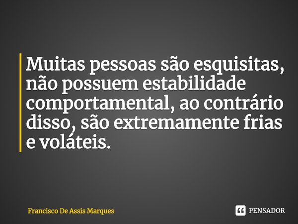 ⁠Muitas pessoas são esquisitas, não possuem estabilidade comportamental, ao contrário disso, são extremamente frias e voláteis.... Frase de Francisco De Assis Marques.