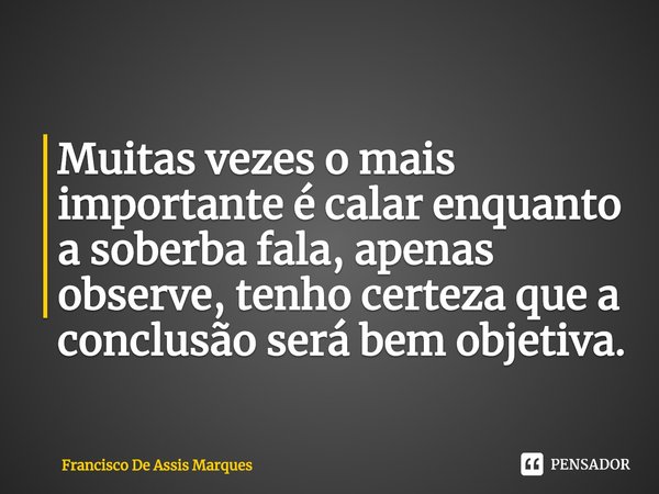 ⁠Muitas vezes o mais importante é calar enquanto a soberba fala, apenas observe, tenho certeza que a conclusão será bem objetiva.... Frase de Francisco De Assis Marques.