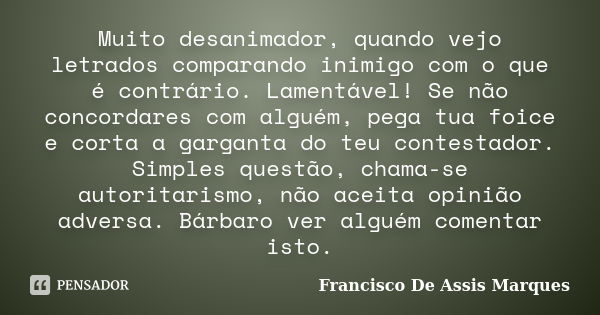 Muito desanimador, quando vejo letrados comparando inimigo com o que é contrário. Lamentável! Se não concordares com alguém, pega tua foice e corta a garganta d... Frase de Francisco De Assis Marques.