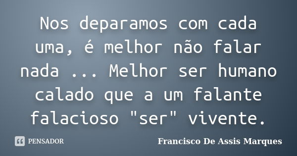 Nos deparamos com cada uma, é melhor não falar nada ... Melhor ser humano calado que a um falante falacioso "ser" vivente.... Frase de Francisco De Assis Marques.