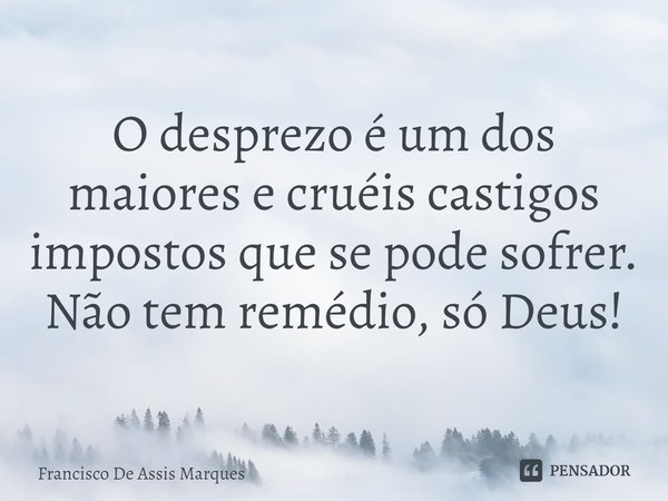 ⁠O desprezo é um dos maiores e cruéis castigos impostos que se pode sofrer. Não tem remédio, só Deus!... Frase de Francisco De Assis Marques.