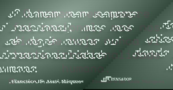 O homem nem sempre foi racional, mas nos dias de hoje nunca vi tanta irracionalidade humana.... Frase de Francisco De Assis Marques.