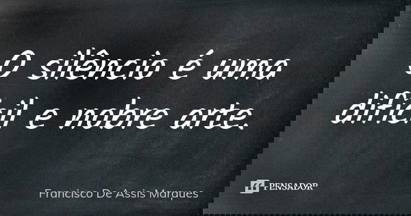 O silêncio é uma difícil e nobre arte.... Frase de Francisco De Assis Marques.