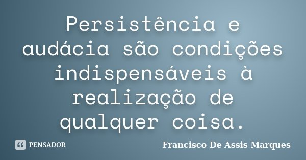 Persistência e audácia são condições indispensáveis à realização de qualquer coisa.... Frase de Francisco De Assis Marques.