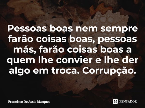 ⁠Pessoas boas nem sempre farão coisas boas, pessoas más, farão coisas boas a quem lhe convier e lhe der algo em troca. Corrupção.... Frase de Francisco De Assis Marques.