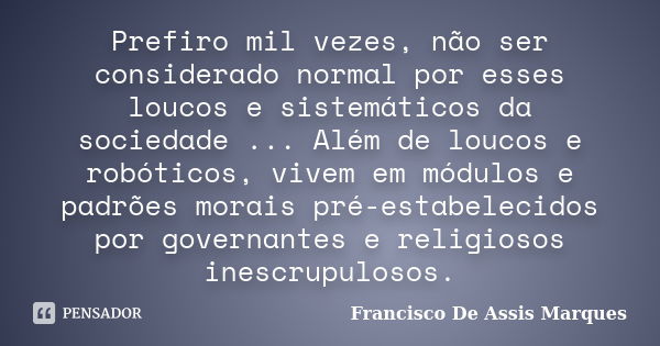 Prefiro mil vezes, não ser considerado normal por esses loucos e sistemáticos da sociedade ... Além de loucos e robóticos, vivem em módulos e padrões morais pré... Frase de Francisco De Assis Marques.