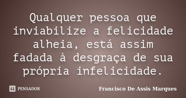 Qualquer pessoa que inviabilize a felicidade alheia, está assim fadada à desgraça de sua própria infelicidade.... Frase de Francisco De Assis Marques.