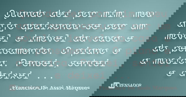 Quando dei por mim, meu anjo apaixonou-se por um móvel e imóvel da casa e do pensamento. O piano e a musica. Pensei, sentei e deixei ...... Frase de Francisco De Assis Marques.