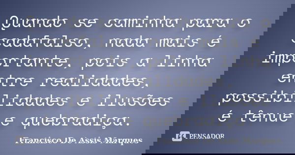 Quando se caminha para o cadafalso, nada mais é importante, pois a linha entre realidades, possibilidades e ilusões é tênue e quebradiça.... Frase de Francisco De Assis Marques.